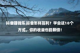 抖音赚钱乐 抖音怎样赢利？学会这10个方式，你的收益也能翻倍！