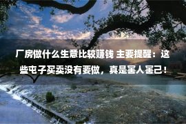 厂房做什么生意比较赚钱 主要提醒：这些屯子买卖没有要做，真是害人害己！