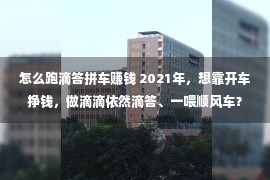 怎么跑滴答拼车赚钱 2021年，想靠开车挣钱，做滴滴依然滴答、一喂顺风车？