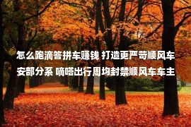 怎么跑滴答拼车赚钱 打造更严苛顺风车安部分系 嘀嗒出行周均封禁顺风车车主超2000名