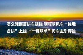 怎么跑滴答拼车赚钱 嘀嗒顺风车“优选合拼”上线 “一键双单”向车主引荐最优合拼