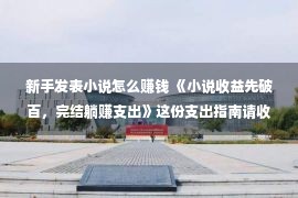 新手发表小说怎么赚钱 《小说收益先破百，完结躺赚支出》这份支出指南请收下