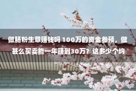 做肠粉生意赚钱吗 100万的资金参预，做甚么买卖能一年赚到30万？这多少个均可以