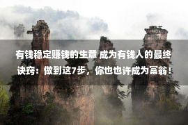 有钱稳定赚钱的生意 成为有钱人的最终诀窍：做到这7步，你也也许成为富翁！