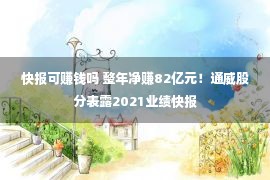 快报可赚钱吗 整年净赚82亿元！通威股分表露2021业绩快报