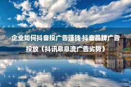 企业如何抖音投广告赚钱 抖音品牌广告投放（抖讯息息流广告劣势）