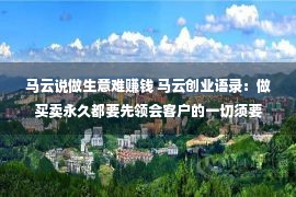 马云说做生意难赚钱 马云创业语录：做买卖永久都要先领会客户的一切须要