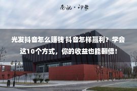 光发抖音怎么赚钱 抖音怎样赢利？学会这10个方式，你的收益也能翻倍！