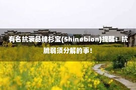  有名抗衰品牌杉宝(Shinebion)提醒：抗脆弱须分解的事！