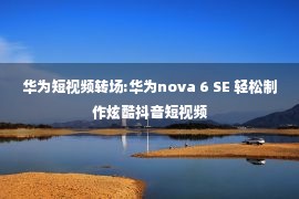 华为短视频转场:华为nova 6 SE 轻松制作炫酷抖音短视频