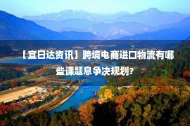  【宜日达资讯】跨境电商进口物流有哪些课题息争决规划？