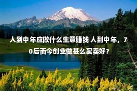 人到中年应做什么生意赚钱 人到中年，70后而今创业做甚么买卖好？