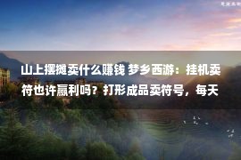 山上摆摊卖什么赚钱 梦乡西游：挂机卖符也许赢利吗？打形成品卖符号，每天也许躺赚