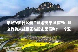 市场投资什么最合适赚钱 中国股市：甚么样的人轻易正在股市里赢利？一个沉着的投资者