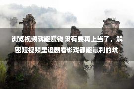 浏览视频就能赚钱 没有要再上当了，解密短视频里追剧看影戏都能赢利的坑