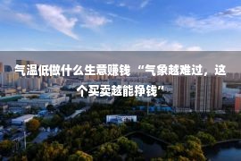 气温低做什么生意赚钱 “气象越难过，这个买卖越能挣钱”