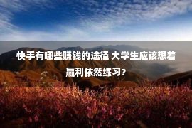 快手有哪些赚钱的途径 大学生应该想着赢利依然练习？