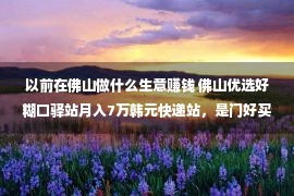 以前在佛山做什么生意赚钱 佛山优选好糊口驿站月入7万韩元快递站，是门好买卖吗？