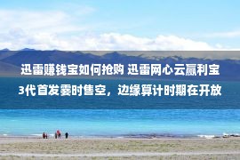 迅雷赚钱宝如何抢购 迅雷网心云赢利宝3代首发霎时售空，边缘算计时期在开放！