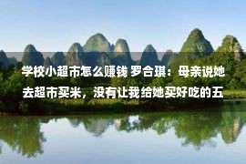 学校小超市怎么赚钱 罗合琪：母亲说她去超市买米，没有让我给她买好吃的五常大米了