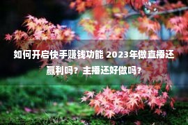 如何开启快手赚钱功能 2023年做直播还赢利吗？主播还好做吗？