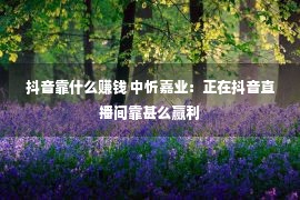 抖音靠什么赚钱 中忻嘉业：正在抖音直播间靠甚么赢利