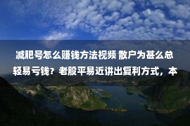 减肥号怎么赚钱方法视频 散户为甚么总轻易亏钱？老股平易近讲出复利方式，本文值得精选细读！