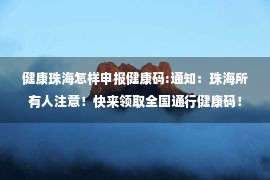 健康珠海怎样申报健康码:通知：珠海所有人注意！快来领取全国通行健康码！