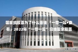 国家搞股票为了什么赚钱 「一带一起•查看」2022年“一带一起”沿线国家股票墟市分解