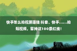 快手怎么拍视屏赚钱 抖音、快手……拍短视频，留神这100条红线！