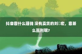 抖音靠什么赚钱 没有卖货的刘畊宏，靠甚么赢利呢？