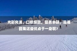  光彩充满，口感细致，营养丰硕，是谁能集这些优点于一身啊？