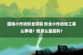 赚钱小作坊创业项目 创业小作坊加工甚么挣钱？做甚么最赢利？