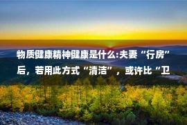 物质健康精神健康是什么:夫妻“行房”后，若用此方式“清洁”，或许比“卫生纸”还要健康