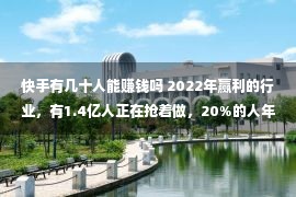 快手有几十人能赚钱吗 2022年赢利的行业，有1.4亿人正在抢着做，20%的人年入百万