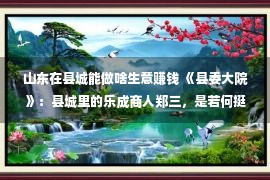 山东在县城能做啥生意赚钱 《县委大院》：县城里的乐成商人郑三，是若何挺立没有倒的？