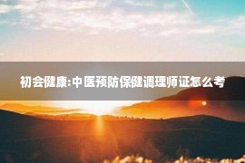 初会健康:中医预防保健调理师证怎么考