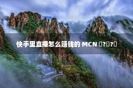 快手里直播怎么赚钱的 MCN ר?Ҽ?Ҫ