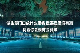 做生意门口放什么赚钱 做买卖赚没有赢利看你会没有会算账