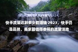 快手流量达到多少能赚钱 2023，快手仍是品牌、商家最值得参预的流量洼地