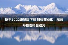 快手2022赚钱版下载 加快商业化，视频号摸着抖音过河