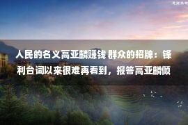 人民的名义高亚麟赚钱 群众的招牌：锋利台词以来很难再看到，报答高亚麟倾家荡产的投资