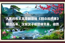 人民的名义高亚麟赚钱 《群众的招牌》播出五年，汉东汉子帮团体交易，依然高亚麟凡尔赛