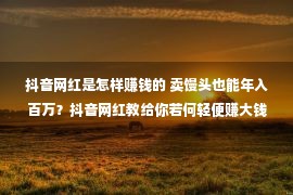 抖音网红是怎样赚钱的 卖馒头也能年入百万？抖音网红教给你若何轻便赚大钱！