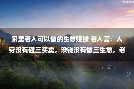 家里老人可以做的生意赚钱 老人言：人穷没有碰三买卖，没钱没有做三生意，老前代的话值得沉思