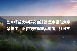 华中师范大学研究生赚钱 华中师范大学争论生，正在夜市摆摊卖鸡爪，只因学了“天坑”专科