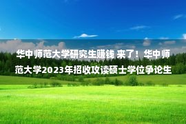 华中师范大学研究生赚钱 来了！华中师范大学2023年招收攻读硕士学位争论生招生简章