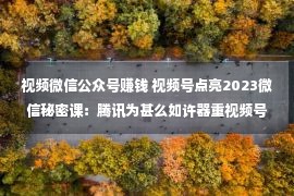 视频微信公众号赚钱 视频号点亮2023微信秘密课：腾讯为甚么如许器重视频号？