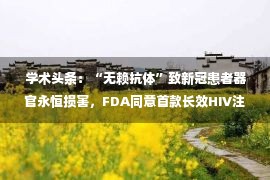  学术头条：“无赖抗体”致新冠患者器官永恒损害，FDA同意首款长效HIV注射疗法，太阳系变成的两个阶段