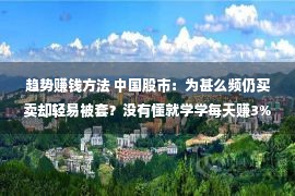 趋势赚钱方法 中国股市：为甚么频仍买卖却轻易被套？没有懂就学学每天赚3%的方式